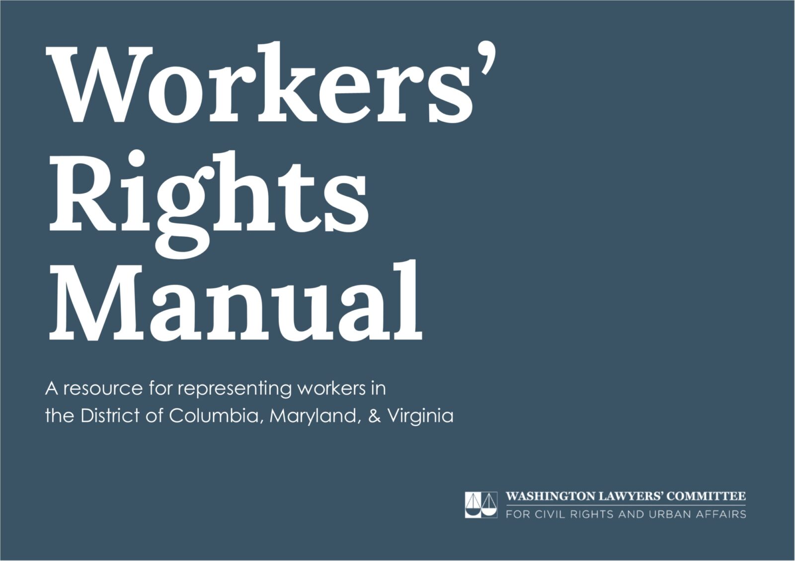Dark blue grey square with large white text that reads "Workers' Rights Manual," smaller white text reads "A resource for representing workers in the District of Columbia, Maryland, & Virginia," and the logo of the Washington Lawyers' Committee appears in white in the bottom right hand corner