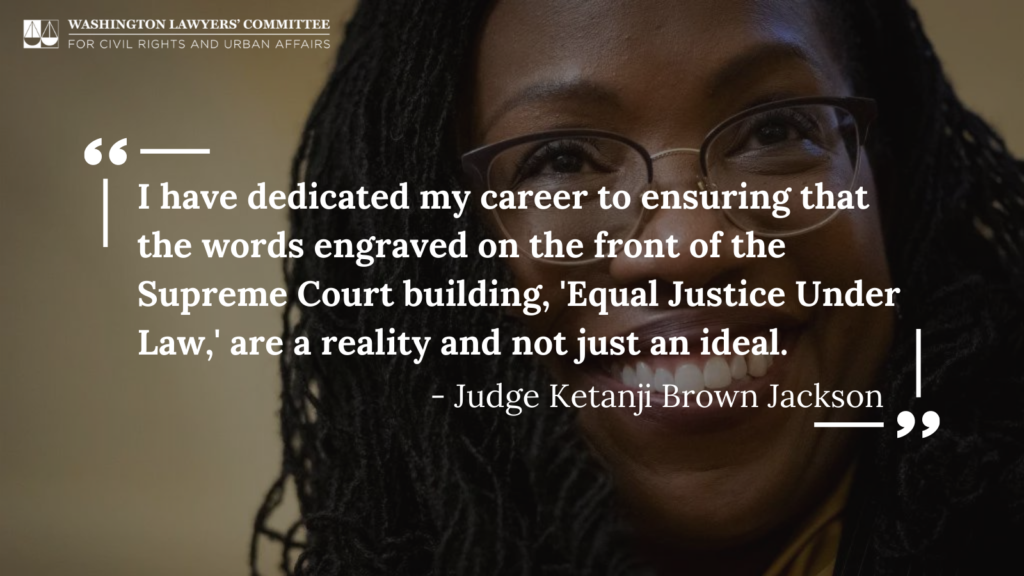 Photo of the face of Justice Ketanji Brown Jackson with text that reads "I have dedicated my carer to ensuring that the words engraved on the fron tof the Supreme Court building, 'Equal Justice Under Law,' are a reality and not just an ideal. - Judge Ketanji Brown Jackson"