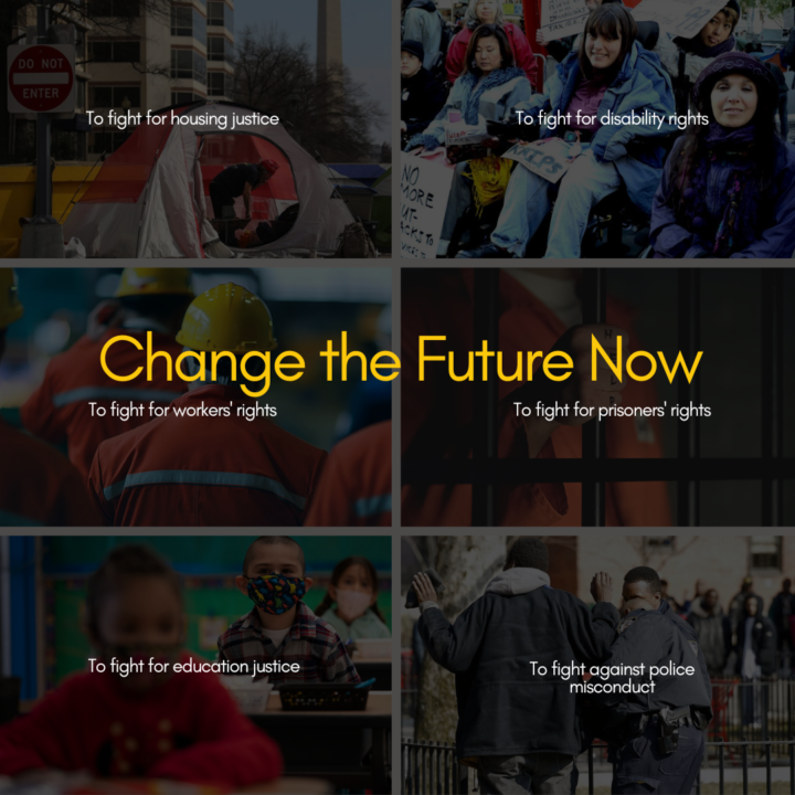 Collage of blurred photos with a black filter. A large yellow tagline in the center reads "Change the Future Now" and smaller white text across the collage read "To fight for housing justice" "To fight for disability rights" "To fight for workers' rights" "To fight for prisoners' rights" "To fight for education justice" "To fight for against police misconduct"